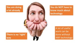 You are doing
a lot already
You do NOT have to
know much about
technology
A lot of useful
work can be
done without
ANY technology
There is no ‘right’
way
 