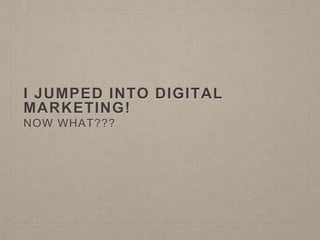 I JUMPED INTO DIGITAL
MARKETING!
NOW WHAT???
 