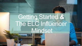 Getting Started &
The ELC Influencer
Mindset
 