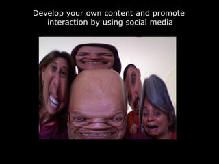 Develop your own content and promote
interaction by using social media
 