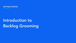 GETTING STARTED
Introduction to
Backlog Grooming
 
