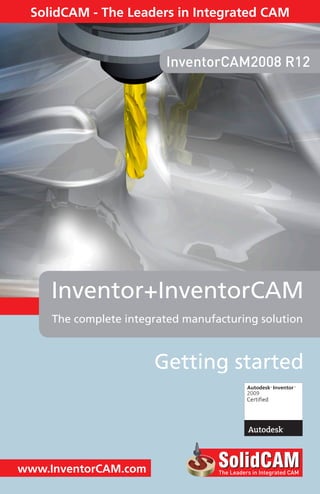 The complete integrated manufacturing solution
Inventor+InventorCAM
www.InventorCAM.com
SolidCAM - The Leaders in Integrated CAM
InventorCAM2008 R12
Getting started
2009
 