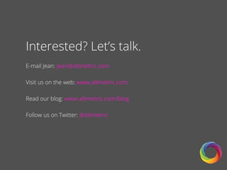 Interested? Let’s talk.
E-mail Jean: jean@altmetric.com
Visit us on the web: www.altmetric.com
Read our blog: www.altmetric.com/blog
Follow us on Twitter: @altmetric
 