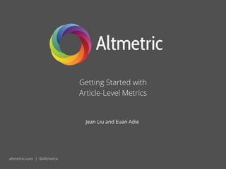 Getting Started with
Article-Level Metrics
altmetric.com | @altmetric
Jean Liu and Euan Adie
 