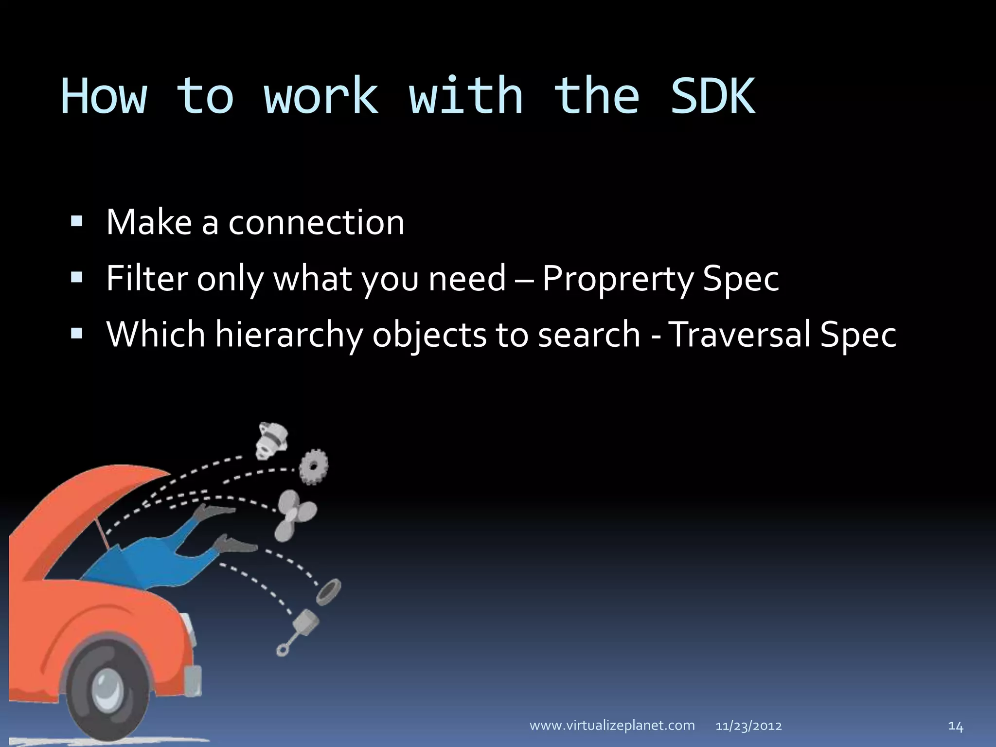 How to work with the SDK

 Make a connection
 Filter only what you need – Proprerty Spec
 Which hierarchy objects to search - Traversal Spec




                            www.virtualizeplanet.com   11/23/2012   14
 