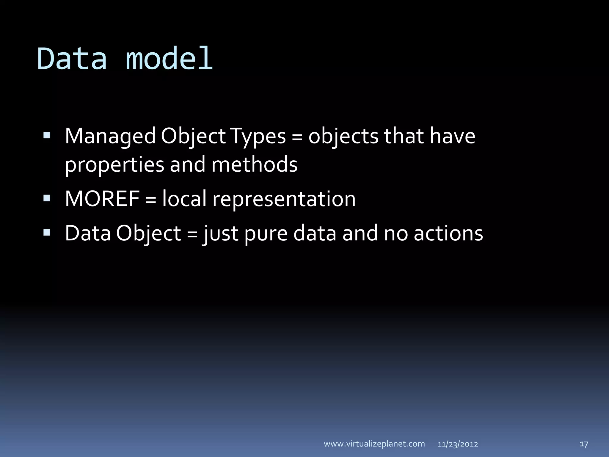 Data model

 Managed Object Types = objects that have
  properties and methods
 MOREF = local representation
 Data Object = just pure data and no actions




                            www.virtualizeplanet.com   11/23/2012   17
 