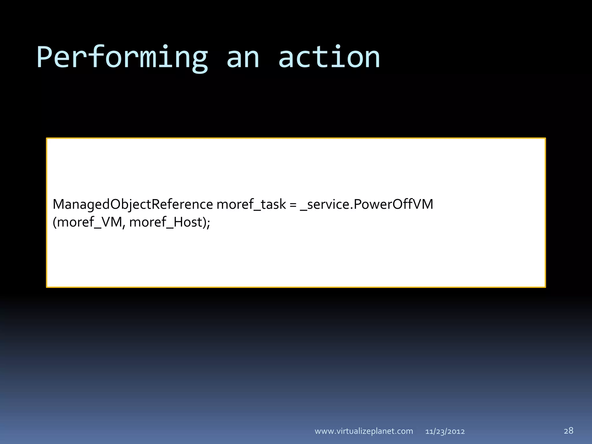 Performing an action



ManagedObjectReference moref_task = _service.PowerOffVM
(moref_VM, moref_Host);




                                     www.virtualizeplanet.com   11/23/2012   28
 