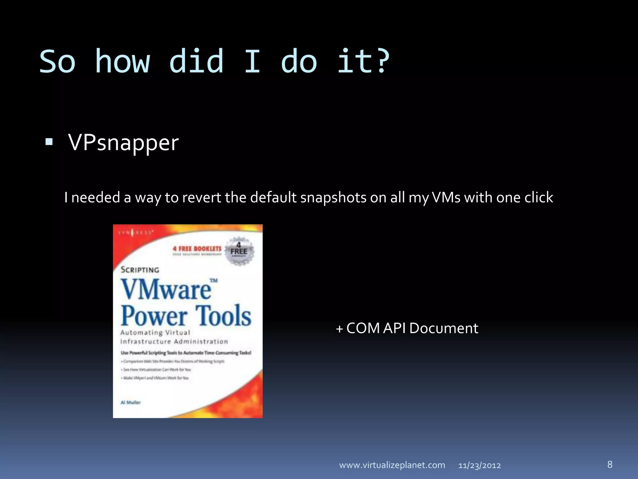 So how did I do it?

 VPsnapper

 I needed a way to revert the default snapshots on all my VMs with one click




                                          + COM API Document




                                           www.virtualizeplanet.com   11/23/2012   8
 