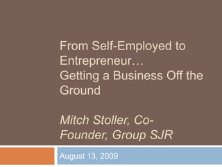 From Self-Employed to Entrepreneur…Getting a Business Off the GroundMitch Stoller, Co-Founder, Group SJR August 13, 2009 