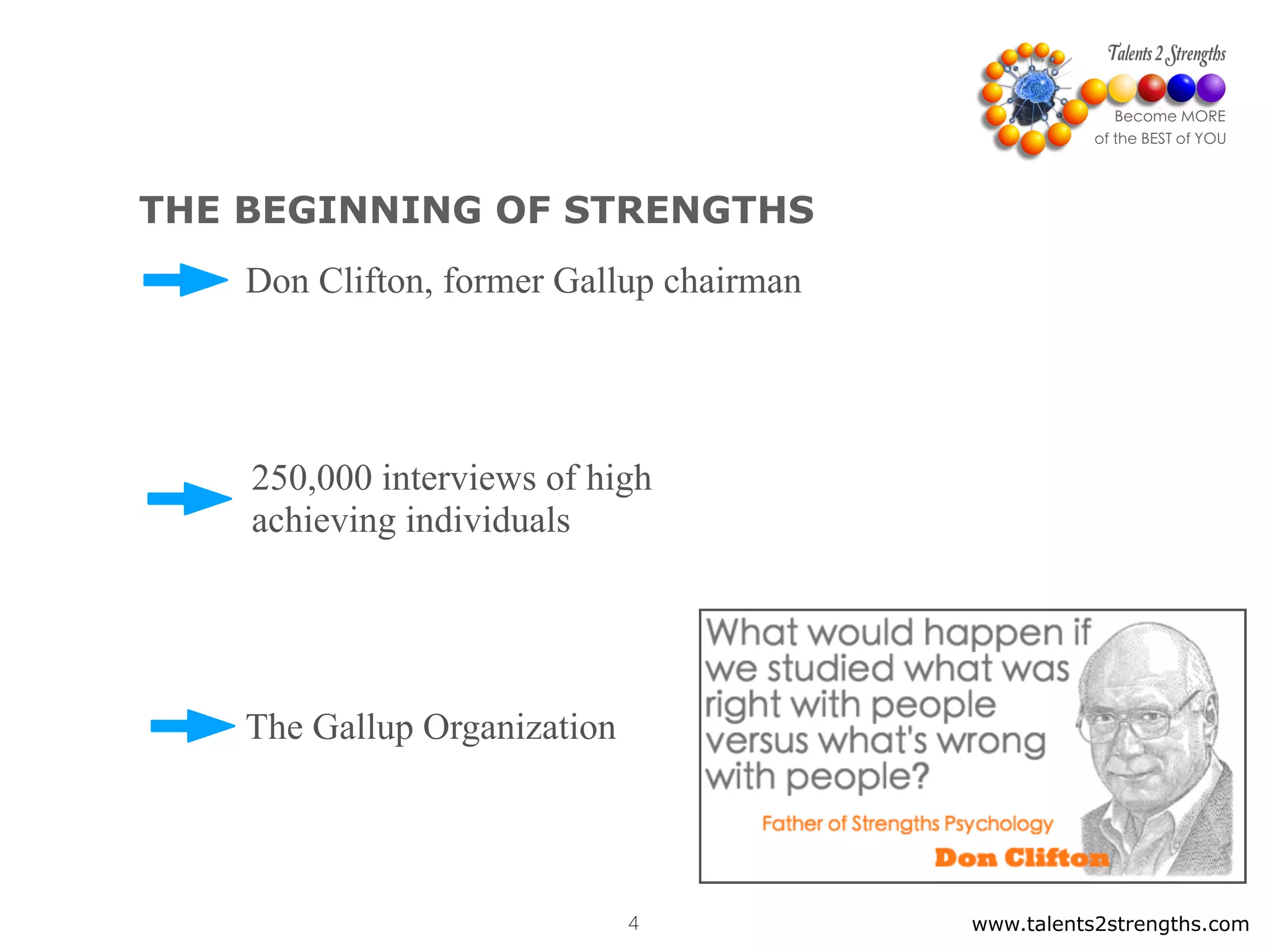www.talents2strengths.com4
THE BEGINNING OF STRENGTHS
The Gallup Organization
Don Clifton, former Gallup chairman
250,000 interviews of high
achieving individuals
 