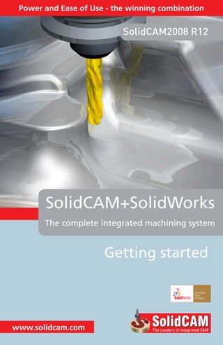 The complete integrated machining system
SolidCAM+SolidWorks
www.solidcam.com
Power and Ease of Use - the winning combination
SolidCAM2008 R12
Getting started
 