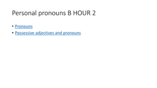 Personal pronouns B HOUR 2
• Pronouns
• Possessive adjectives and pronouns
 