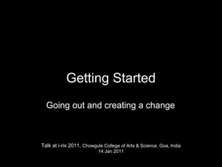 Getting Started
  Going out and creating a change



Talk at i-rix 2011, Chowgule College of Arts & Science, Goa, India
                          14 Jan 2011
 