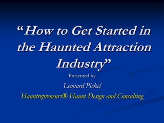 “How to Get Started in
the Haunted Attraction
      Industry”
                 Presented by
               Leonard Pickel
Hauntrepreneurs® Haunt Design and Consulting
 