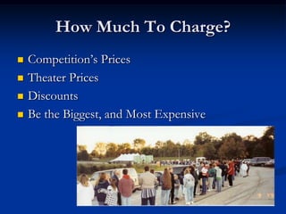 How Much To Charge?
   Competition‟s Prices
   Theater Prices
   Discounts
   Be the Biggest, and Most Expensive
 
