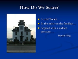 How Do We Scare?

          A cold Touch …
          In the mists on the familiar…
          Applied with a sudden
           pressure…
                         Steven King
 