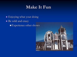 Make It Fun
 Enjoying what your doing
 Be wild and crazy

    Experience other shows
 