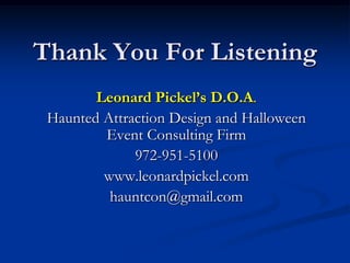 Thank You For Listening
        Leonard Pickel’s D.O.A.
 Haunted Attraction Design and Halloween
         Event Consulting Firm
              972-951-5100
         www.leonardpickel.com
          hauntcon@gmail.com
 