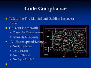 Code Compliance
   Talk to the Fire Marshal and Building Inspector
    NOW!
   Do Your Homework!
       Zoned for Entertainment
       Assembly Occupancy
   “A” Flame-spread Rating
       No Spray Foam
       No Visquene
       No Cardboard
       No Paper Meche‟

 