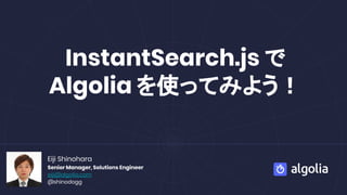 InstantSearch.js で
Algolia を使ってみよう！
Eiji Shinohara
Senior Manager, Solutions Engineer
eiji@algolia.com
@shinodogg
 
