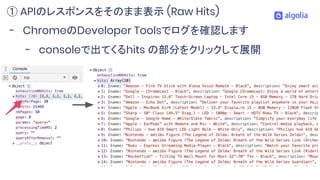 - ChromeのDeveloper Toolsでログを確認します
- consoleで出てくるhits の部分をクリックして展開
① APIのレスポンスをそのまま表示 (Raw Hits)
 