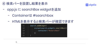 - app.js に searchBox widgetを追加
- Containerは #searchbox
- HTMLを表示すると検索バーが確認できます
④ 検索バーを設置し結果を表示
 