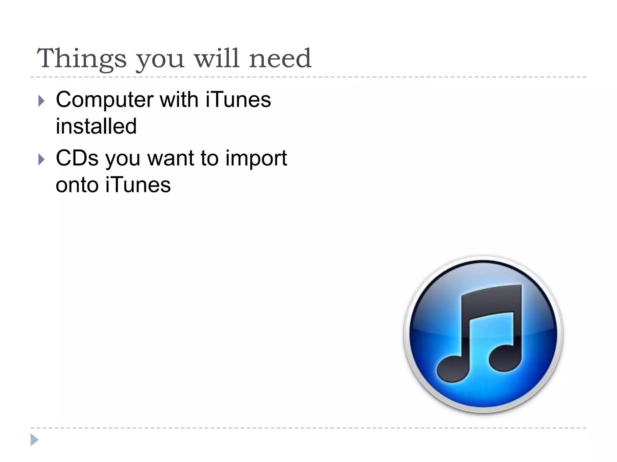 Things you will need
   Computer with iTunes
    installed
   CDs you want to import
    onto iTunes
 