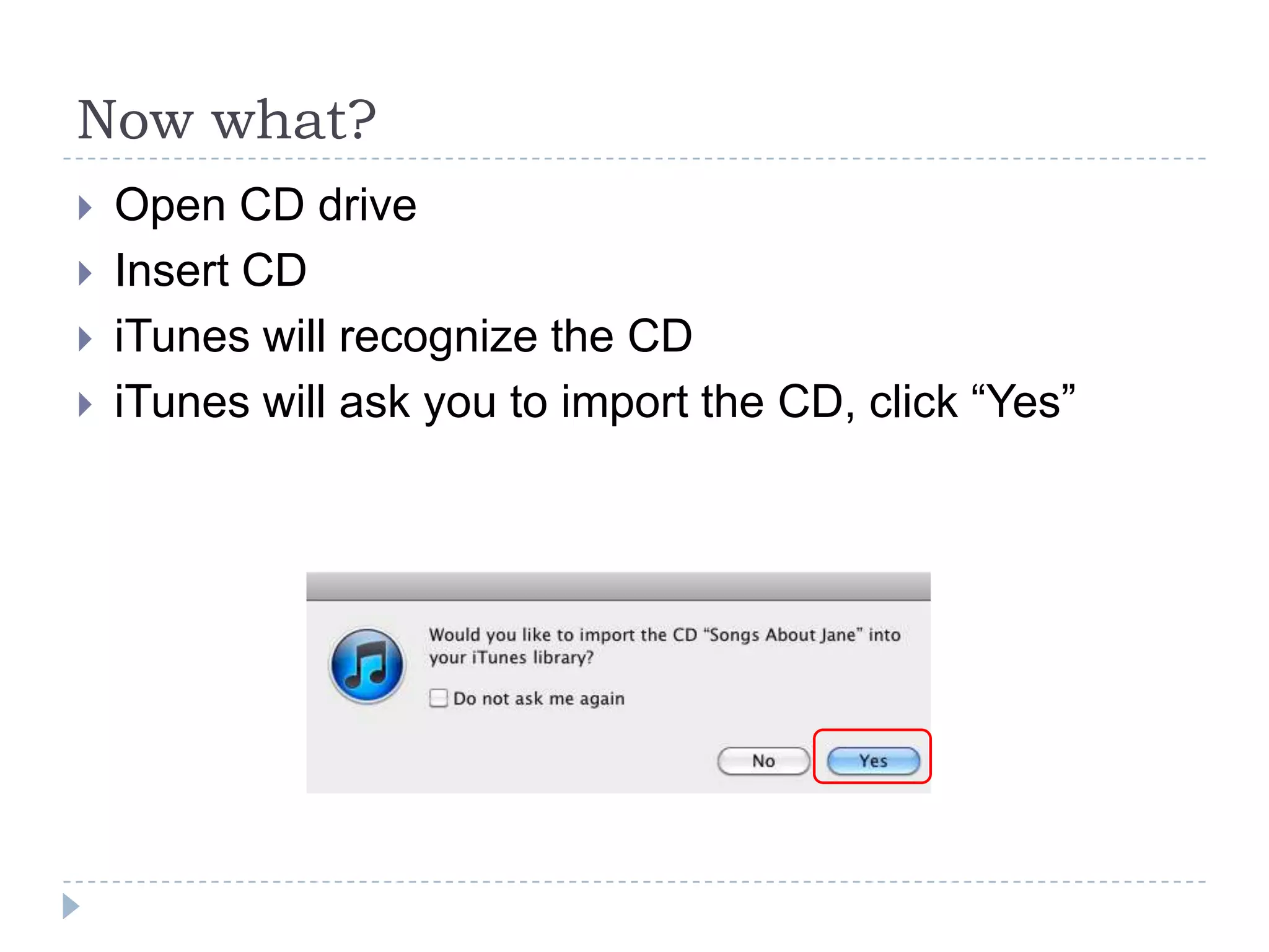 Now what?
   Open CD drive
   Insert CD
   iTunes will recognize the CD
   iTunes will ask you to import the CD, click “Yes”
 