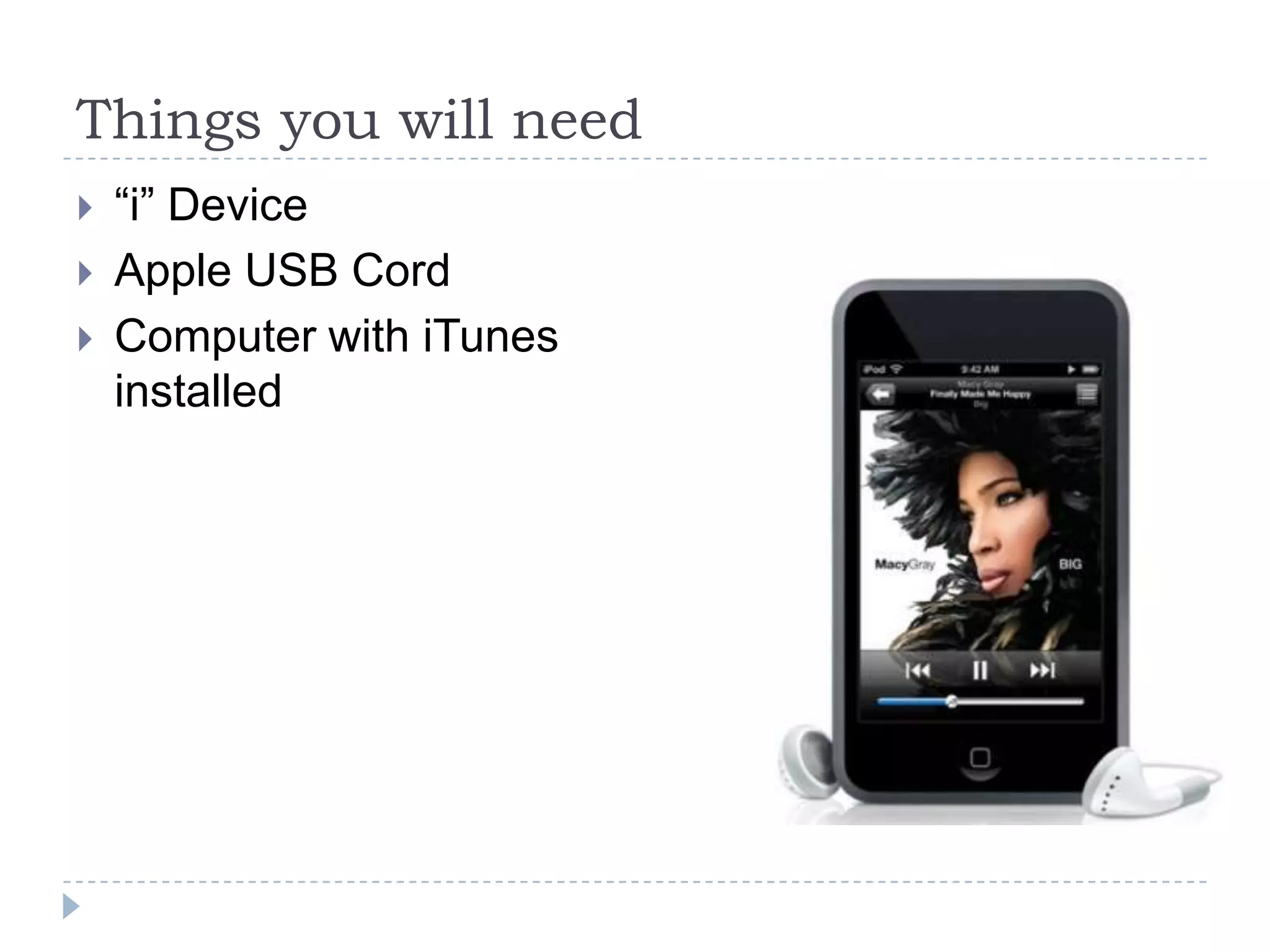 Things you will need
   “i” Device
   Apple USB Cord
   Computer with iTunes
    installed
 