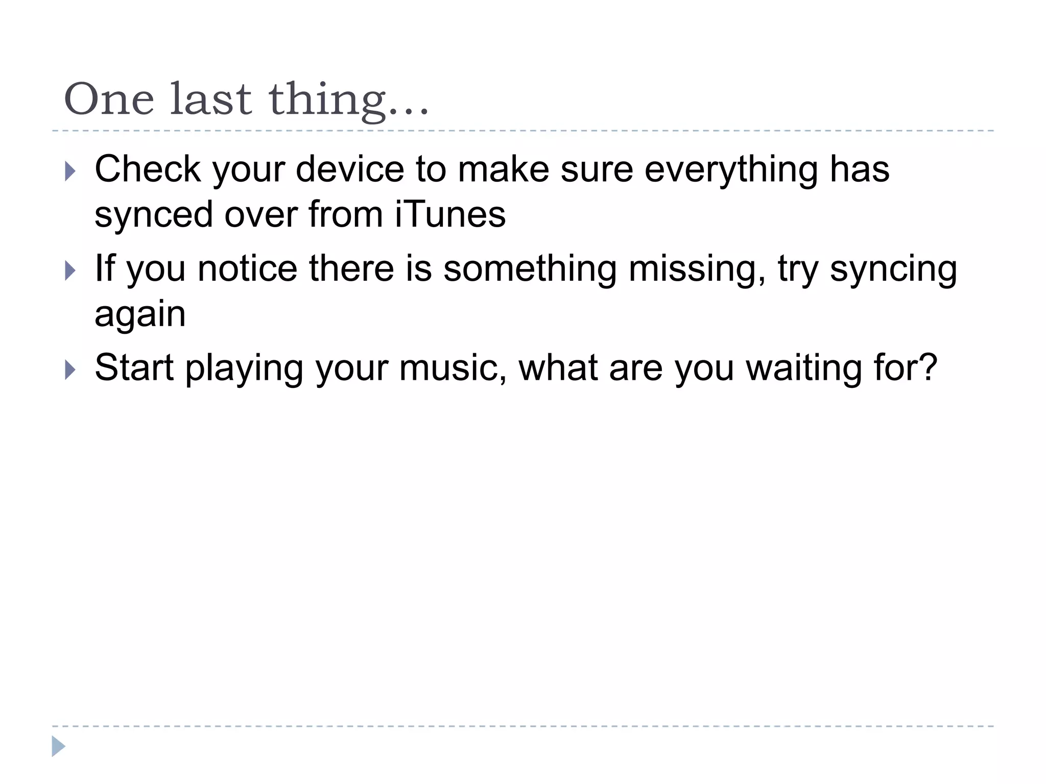 One last thing…
   Check your device to make sure everything has
    synced over from iTunes
   If you notice there is something missing, try syncing
    again
   Start playing your music, what are you waiting for?
 