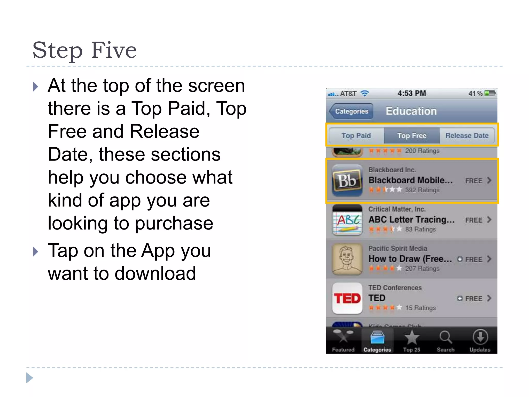 Step Five
   At the top of the screen
    there is a Top Paid, Top
    Free and Release
    Date, these sections
    help you choose what
    kind of app you are
    looking to purchase
   Tap on the App you
    want to download
 