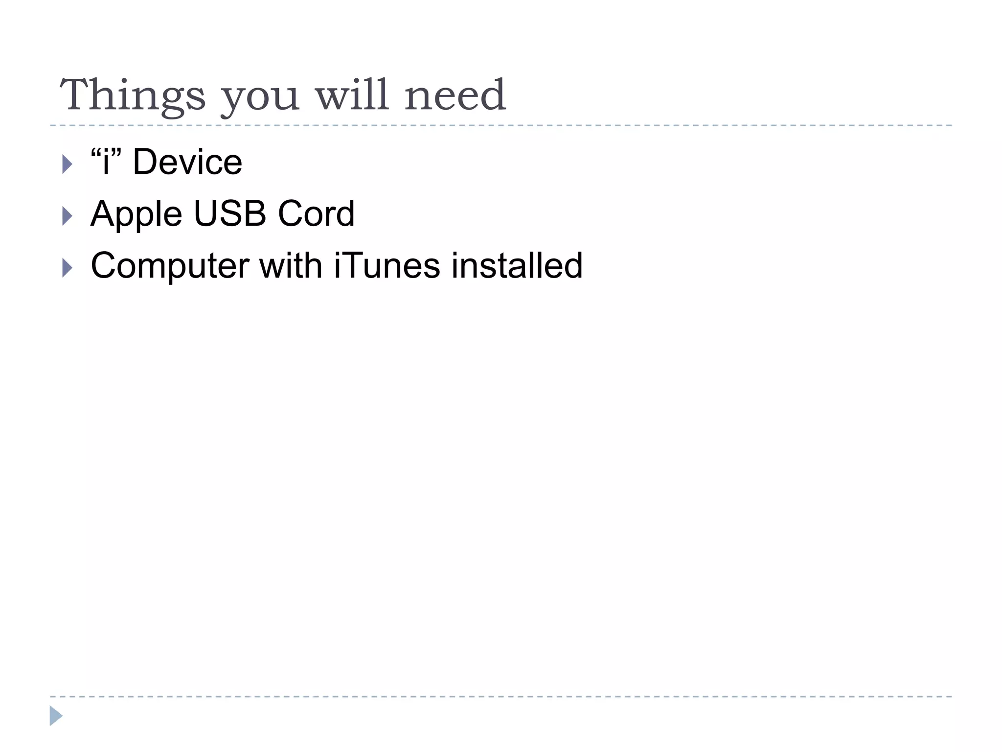 Things you will need
   “i” Device
   Apple USB Cord
   Computer with iTunes installed
 