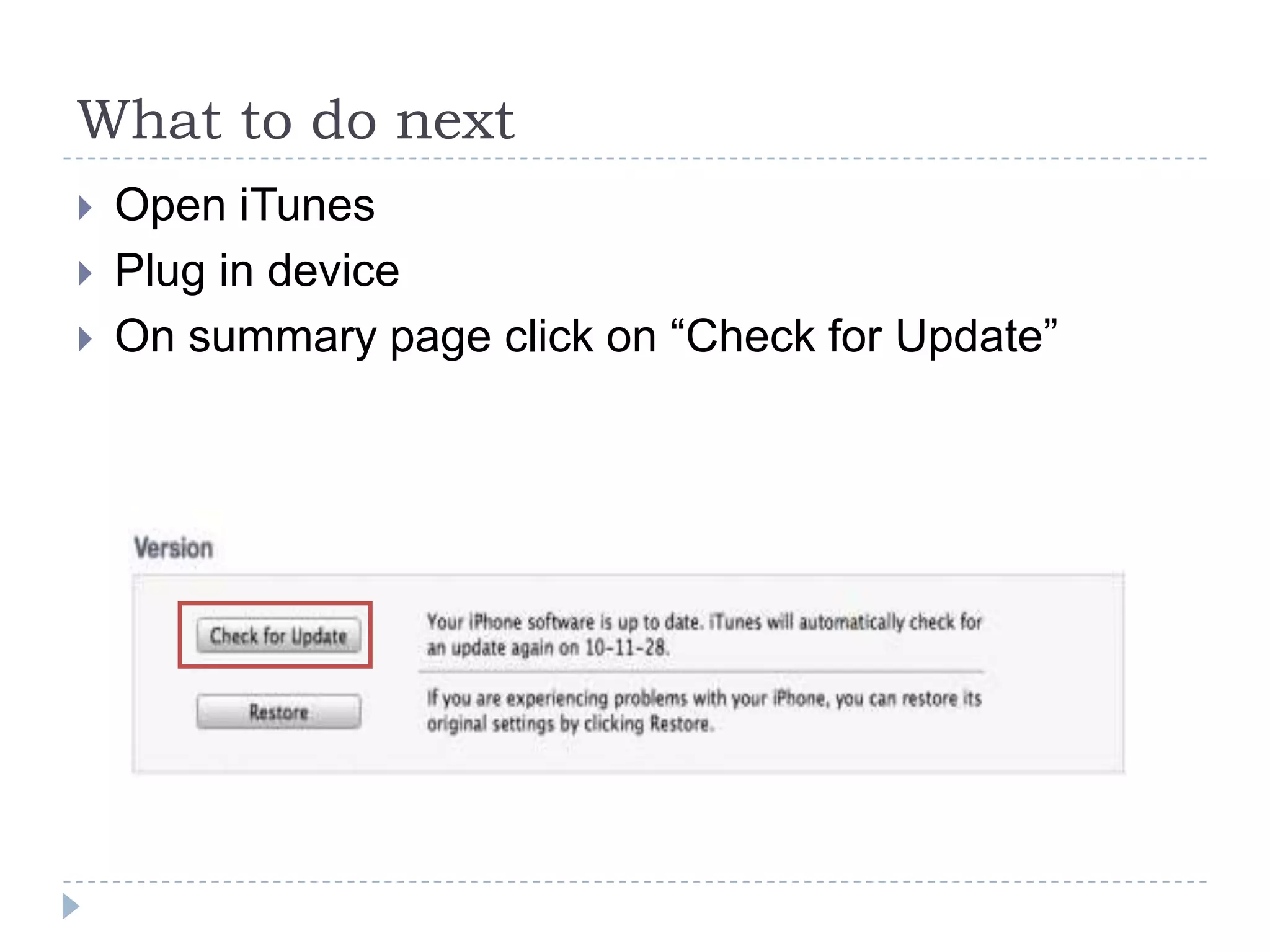 What to do next
   Open iTunes
   Plug in device
   On summary page click on “Check for Update”
 