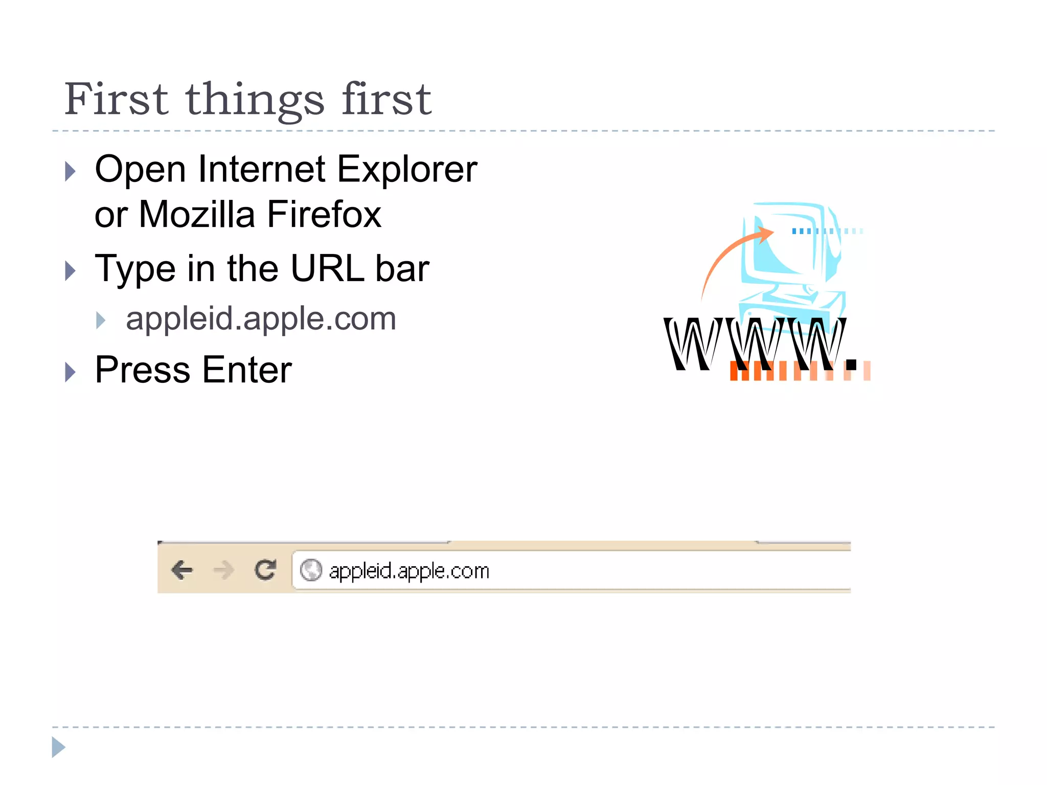 First things first
   Open Internet Explorer
    or Mozilla Firefox
   Type in the URL bar
       appleid.apple.com
   Press Enter
 