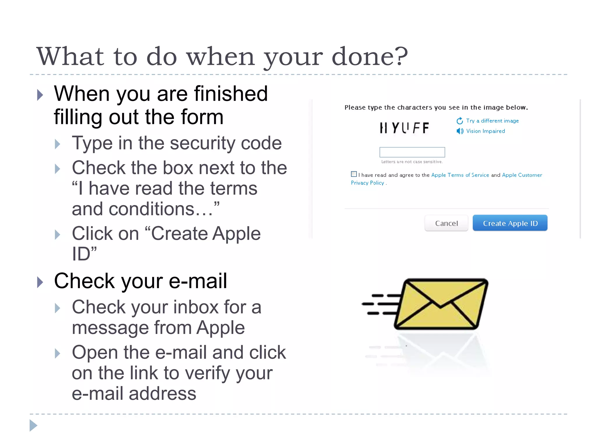 What to do when your done?
   When you are finished
    filling out the form
       Type in the security code
       Check the box next to the
        “I have read the terms
        and conditions…”
       Click on “Create Apple
        ID”
   Check your e-mail
       Check your inbox for a
        message from Apple
       Open the e-mail and click
        on the link to verify your
        e-mail address
 