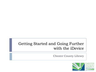 Getting Started and Going Further
                  with the iDevice
                  Chester County Library
 