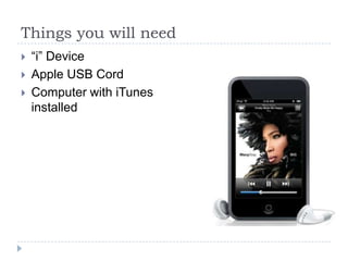 Things you will need
   “i” Device
   Apple USB Cord
   Computer with iTunes
    installed
 