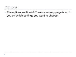 Options
   The options section of iTunes summary page is up to
    you on which settings you want to choose
 