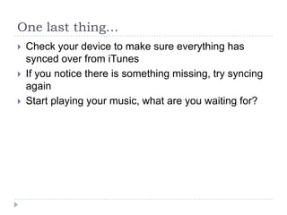One last thing…
   Check your device to make sure everything has
    synced over from iTunes
   If you notice there is something missing, try syncing
    again
   Start playing your music, what are you waiting for?
 