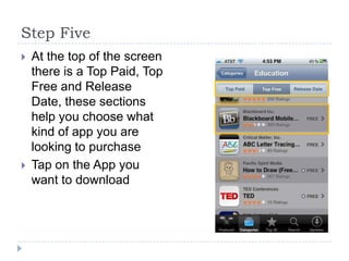 Step Five
   At the top of the screen
    there is a Top Paid, Top
    Free and Release
    Date, these sections
    help you choose what
    kind of app you are
    looking to purchase
   Tap on the App you
    want to download
 