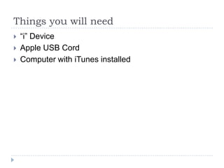 Things you will need
   “i” Device
   Apple USB Cord
   Computer with iTunes installed
 
