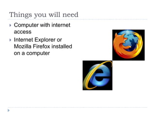 Things you will need
   Computer with internet
    access
   Internet Explorer or
    Mozilla Firefox installed
    on a computer
 
