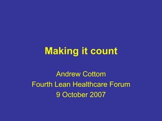 Making it count
Andrew Cottom
Fourth Lean Healthcare Forum
9 October 2007
 