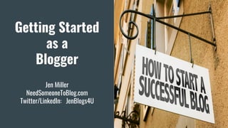 Getting Started
as a
Blogger
Jen Miller
NeedSomeoneToBlog.com
Twitter/LinkedIn: JenBlogs4U
 