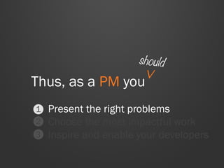 Present the right problems
Choose the most impactful work
Inspire and enable your developers
Thus, as a PM you
should
∧
1
2
3
 