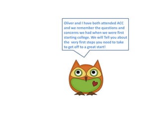Oliver and I have both attended ACCand we remember the questions and concerns we had when we were first starting college. We will Tell you aboutthe  very first steps you need to taketo get off to a great start!