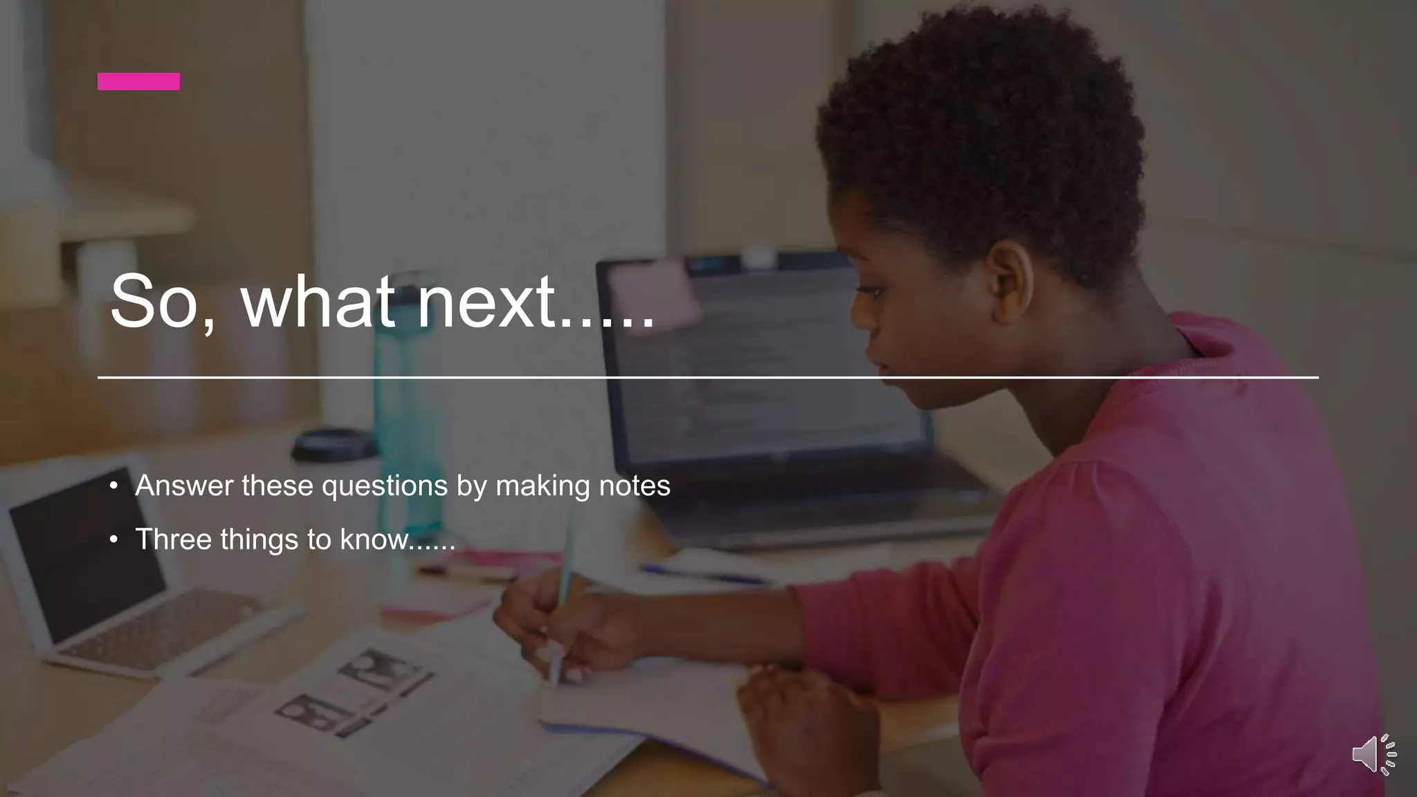 So, what next.....
• Answer these questions by making notes
• Three things to know......