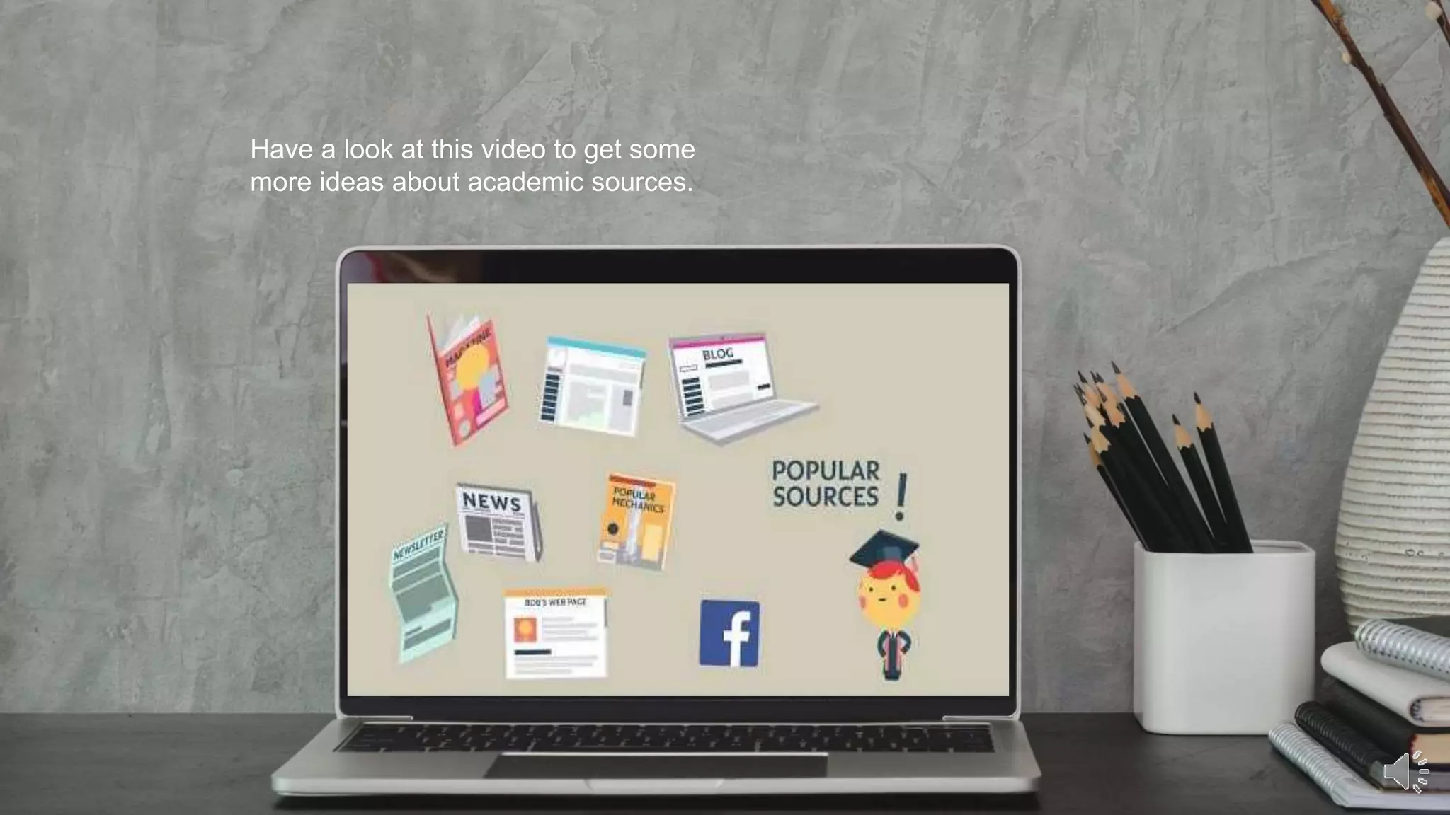 Have a look at this video to get some
more ideas about academic sources.