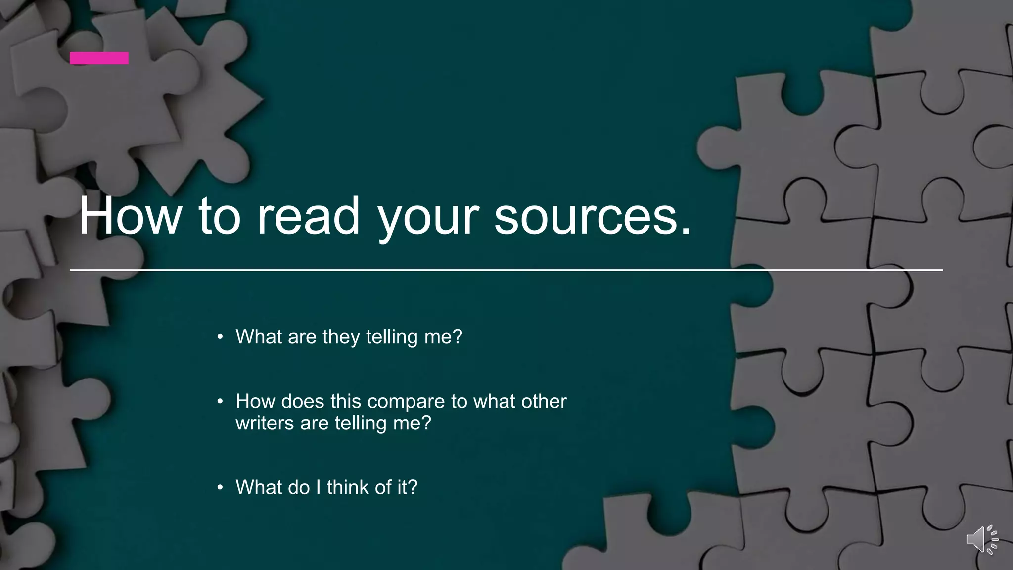 How to read your sources.
• What are they telling me?
• How does this compare to what other
writers are telling me?
• What do I think of it?