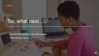 So, what next.....
• Answer these questions by making notes
• Three things to know......